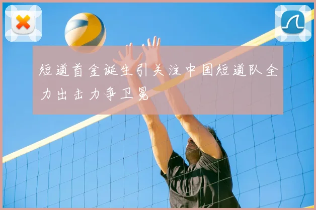 短道首金诞生引关注中国短道队全力出击力争卫冕