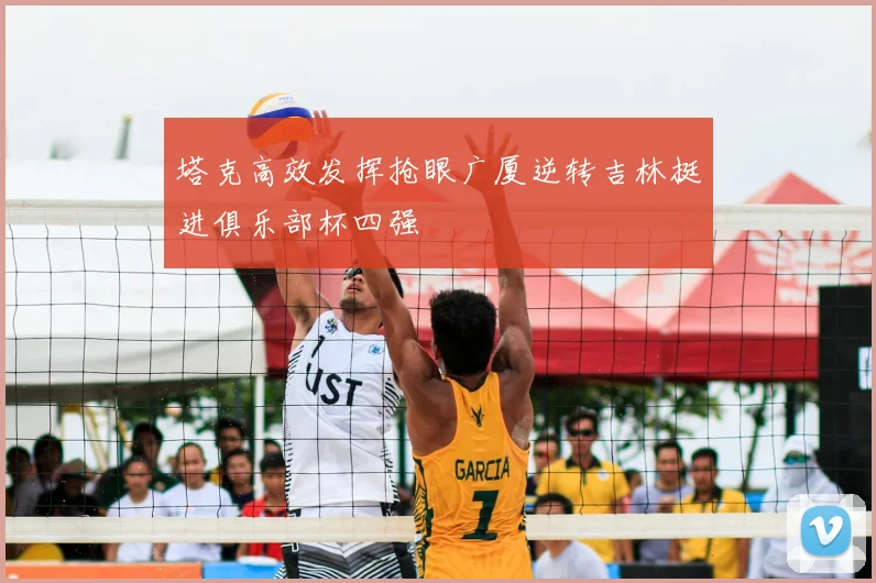 塔克高效发挥抢眼广厦逆转吉林挺进俱乐部杯四强