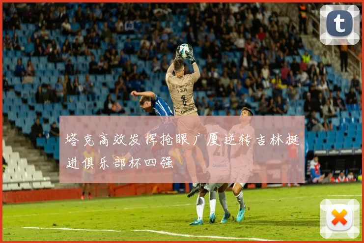 塔克高效发挥抢眼广厦逆转吉林挺进俱乐部杯四强