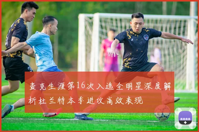 查克生涯第16次入选全明星深度解析杜兰特本季进攻高效表现