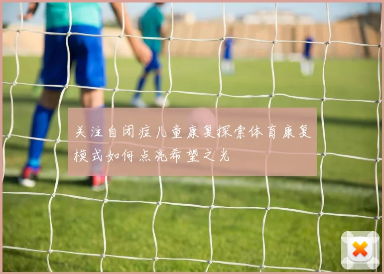 关注自闭症儿童康复探索体育康复模式如何点亮希望之光