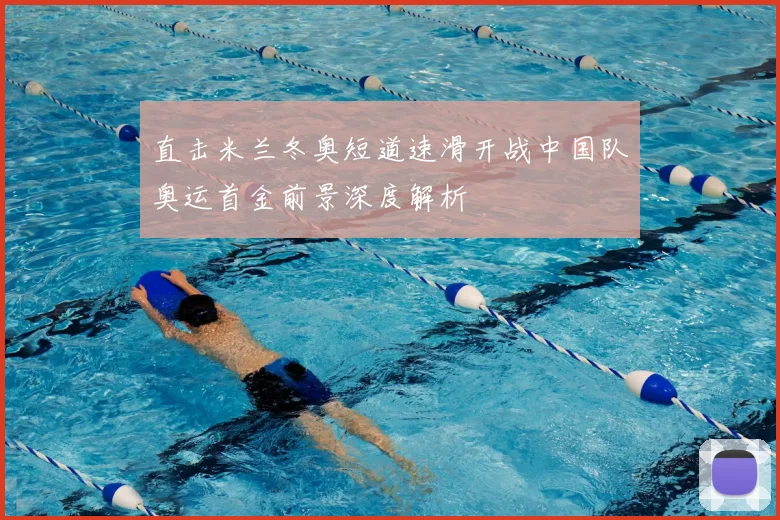 直击米兰冬奥短道速滑开战中国队奥运首金前景深度解析