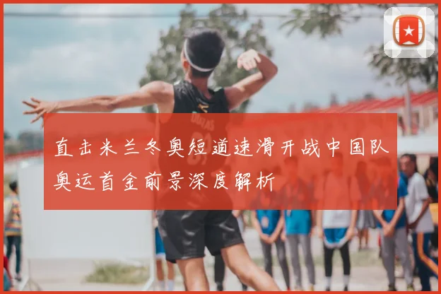 直击米兰冬奥短道速滑开战中国队奥运首金前景深度解析