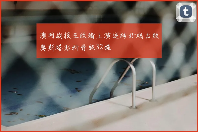 澳网战报王欣瑜上演逆转好戏击败奥斯塔彭科晋级32强