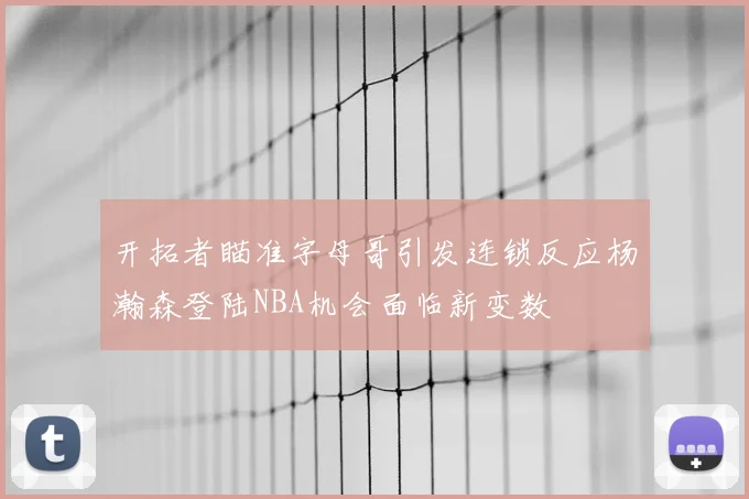 开拓者瞄准字母哥引发连锁反应杨瀚森登陆NBA机会面临新变数