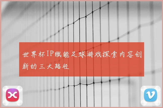 世界杯IP赋能足球游戏探索内容创新的三大路径